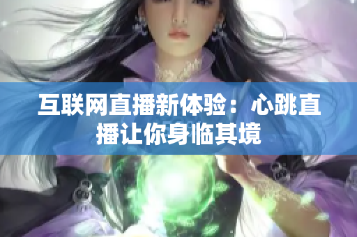 互联网直播新体验：心跳直播让你身临其境