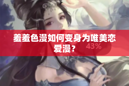 羞羞色漫如何变身为唯美恋爱漫？