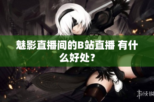 魅影直播间的B站直播 有什么好处？