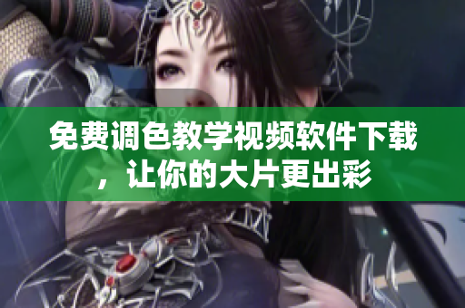 免费调色教学视频软件下载，让你的大片更出彩