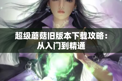 超级蘑菇旧版本下载攻略：从入门到精通