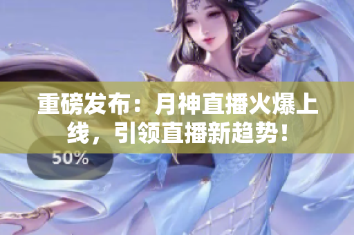 重磅发布：月神直播火爆上线，引领直播新趋势！