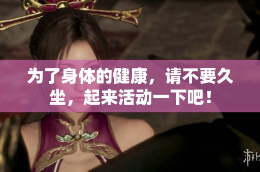 为了身体的健康，请不要久坐，起来活动一下吧！