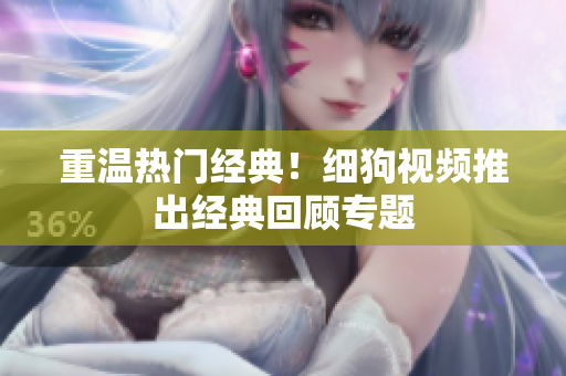 重温热门经典！细狗视频推出经典回顾专题