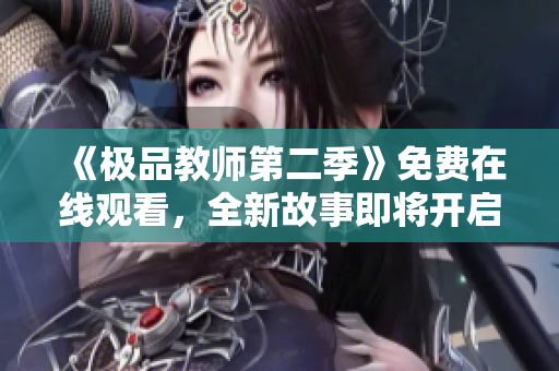 《极品教师第二季》免费在线观看，全新故事即将开启！
