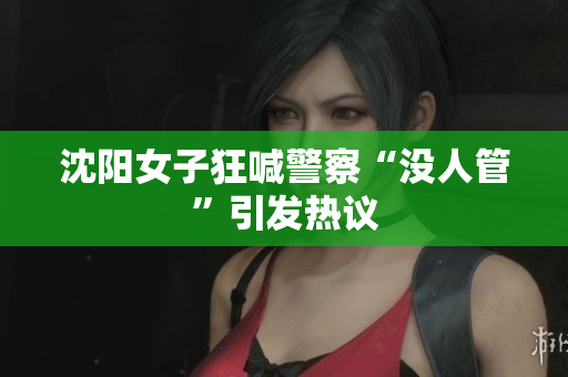 沈阳女子狂喊警察“没人管”引发热议