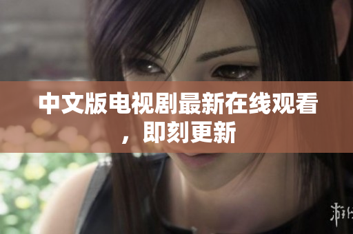 中文版电视剧最新在线观看，即刻更新