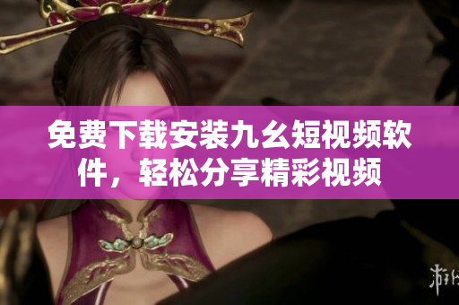 免费下载安装九幺短视频软件，轻松分享精彩视频