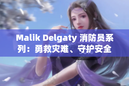 Malik Delgaty 消防员系列：勇救灾难、守护安全