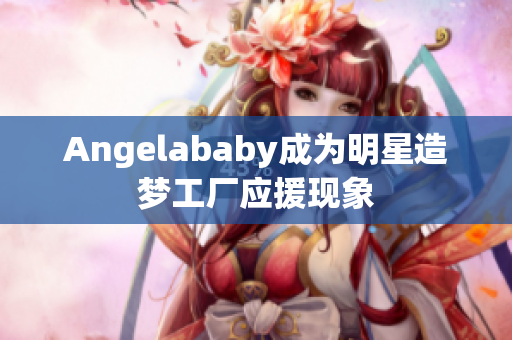 Angelababy成为明星造梦工厂应援现象