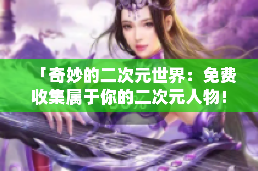 「奇妙的二次元世界：免费收集属于你的二次元人物！」