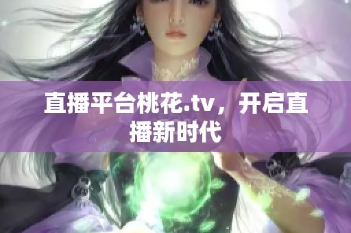直播平台桃花.tv，开启直播新时代