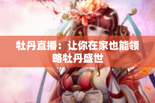 牡丹直播：让你在家也能领略牡丹盛世