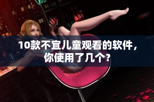 10款不宜儿童观看的软件，你使用了几个？