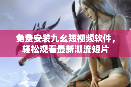 免费安装九幺短视频软件，轻松观看最新潮流短片