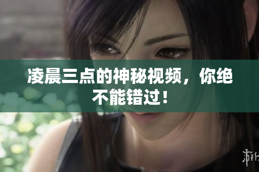 凌晨三点的神秘视频，你绝不能错过！
