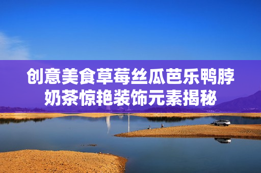 创意美食草莓丝瓜芭乐鸭脖奶茶惊艳装饰元素揭秘