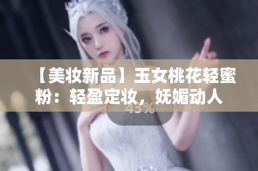 【美妆新品】玉女桃花轻蜜粉：轻盈定妆，妩媚动人