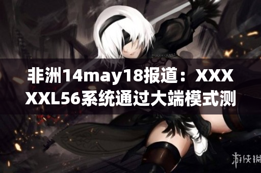 非洲14may18报道：XXXXXL56系统通过大端模式测试