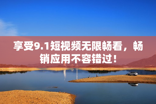 享受9.1短视频无限畅看，畅销应用不容错过！