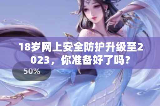 18岁网上安全防护升级至2023，你准备好了吗？