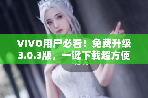 VIVO用户必看！免费升级3.0.3版，一键下载超方便！