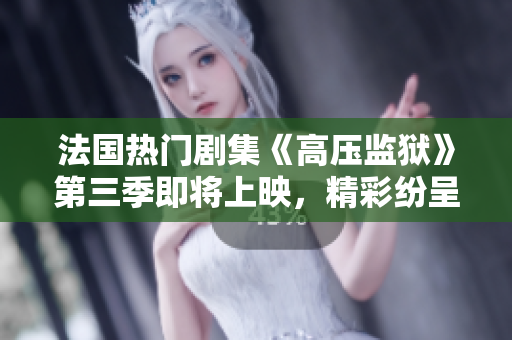 法国热门剧集《高压监狱》第三季即将上映，精彩纷呈！
