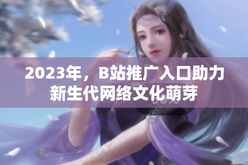 2023年，B站推广入口助力新生代网络文化萌芽
