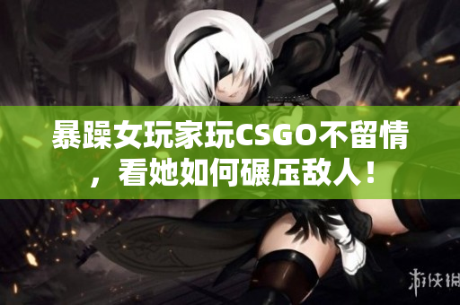 暴躁女玩家玩CSGO不留情，看她如何碾压敌人！