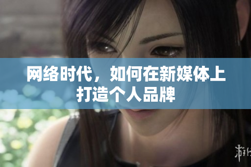 网络时代，如何在新媒体上打造个人品牌