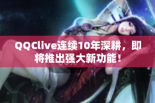 QQClive连续10年深耕，即将推出强大新功能！