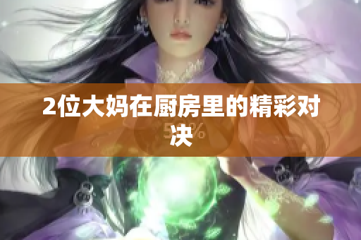 2位大妈在厨房里的精彩对决