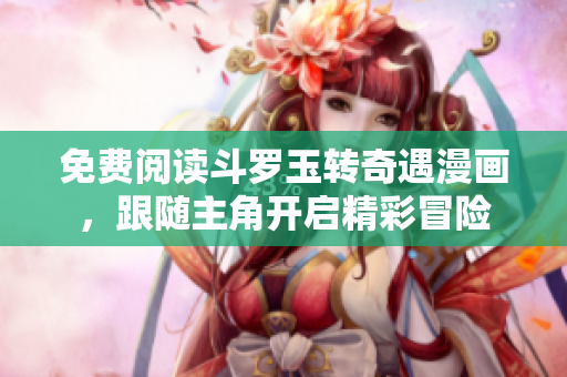 免费阅读斗罗玉转奇遇漫画，跟随主角开启精彩冒险