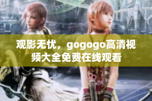 观影无忧，gogogo高清视频大全免费在线观看