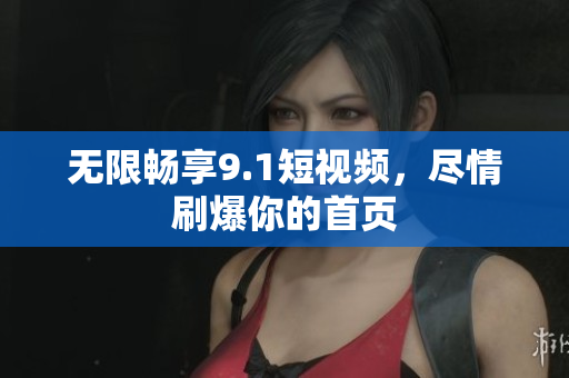 无限畅享9.1短视频，尽情刷爆你的首页