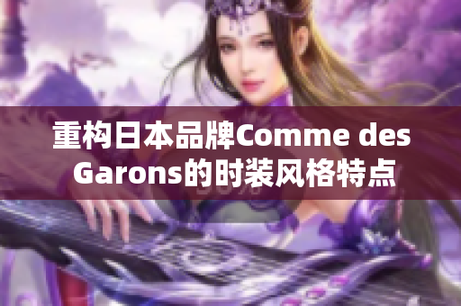 重构日本品牌Comme des Garons的时装风格特点