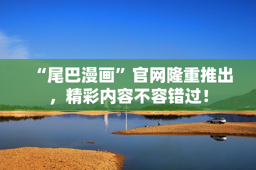 “尾巴漫画”官网隆重推出，精彩内容不容错过！