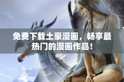 免费下载土豪漫画，畅享最热门的漫画作品！