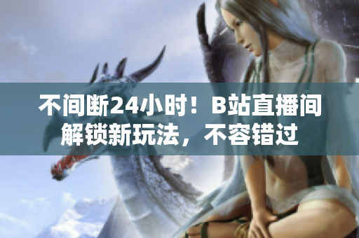 不间断24小时！B站直播间解锁新玩法，不容错过