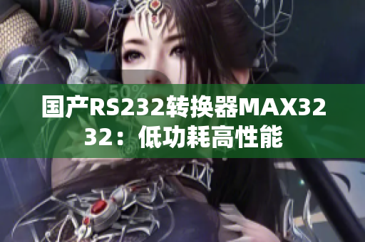 国产RS232转换器MAX3232：低功耗高性能