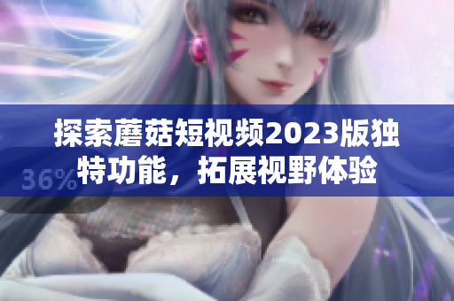 探索蘑菇短视频2023版独特功能，拓展视野体验