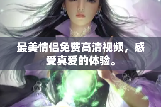 最美情侣免费高清视频，感受真爱的体验。