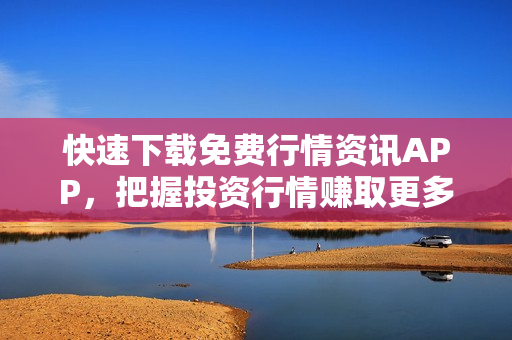 快速下载免费行情资讯APP，把握投资行情赚取更多利润！