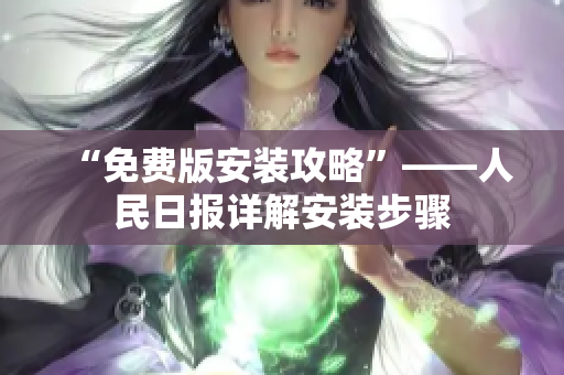 “免费版安装攻略”——人民日报详解安装步骤