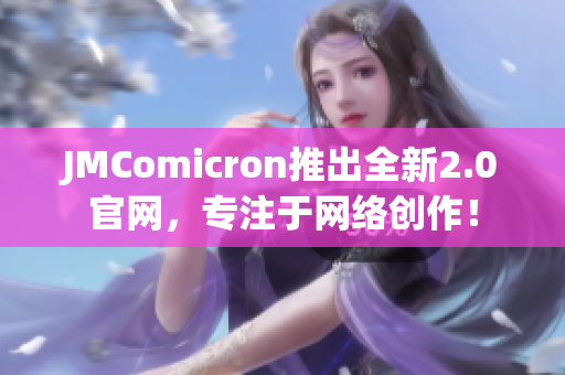 JMComicron推出全新2.0官网，专注于网络创作！