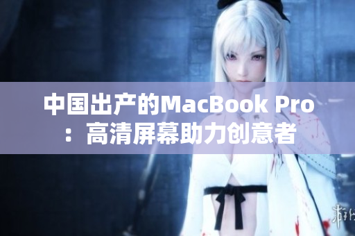中国出产的MacBook Pro：高清屏幕助力创意者