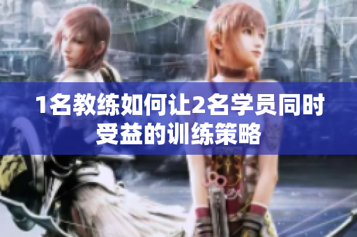 1名教练如何让2名学员同时受益的训练策略