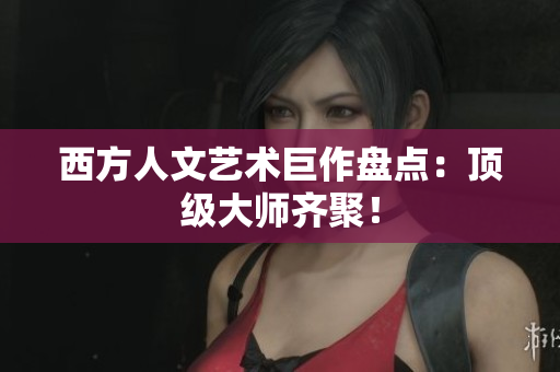 西方人文艺术巨作盘点：顶级大师齐聚！