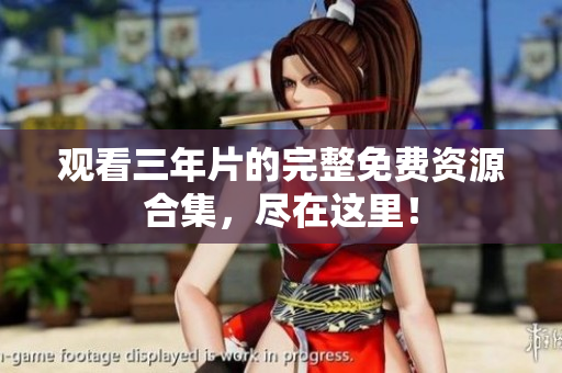 观看三年片的完整免费资源合集，尽在这里！