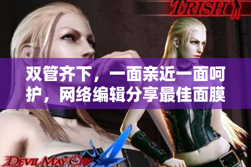 双管齐下，一面亲近一面呵护，网络编辑分享最佳面膜体验
